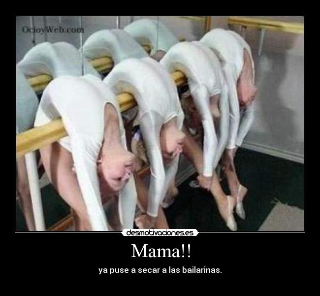 Mama!! - ya puse a secar a las bailarinas.