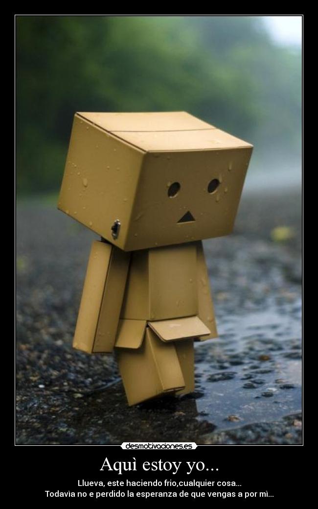 Aquì estoy yo... - Llueva, este haciendo frio,cualquier cosa...
Todavìa no e perdido la esperanza de que vengas a por mì...