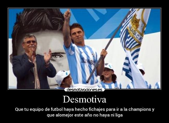Desmotiva - Que tu equipo de futbol haya hecho fichajes para ir a la champions y
que alomejor este año no haya ni liga