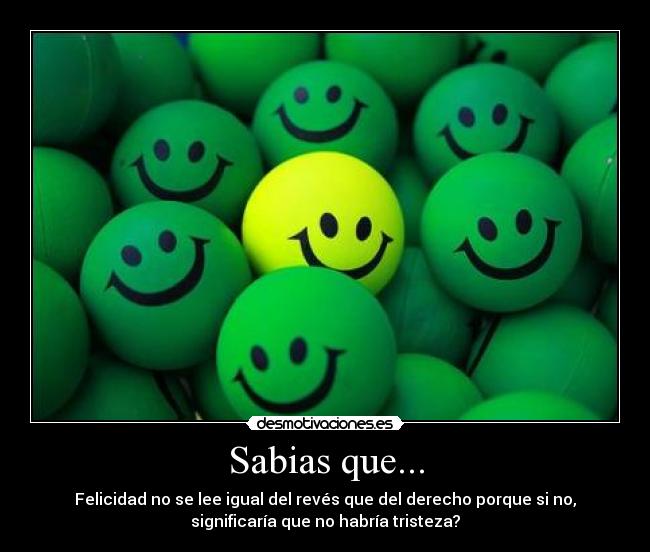 Sabias que... - Felicidad no se lee igual del revés que del derecho porque si no,
significaría que no habría tristeza?