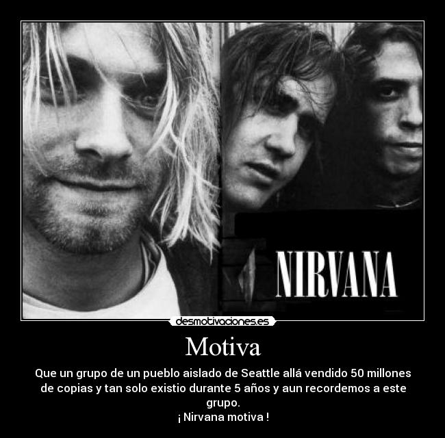 Motiva - Que un grupo de un pueblo aislado de Seattle allá vendido 50 millones
de copias y tan solo existio durante 5 años y aun recordemos a este
grupo.
¡ Nirvana motiva !