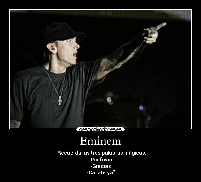 Eminem - Recuerda las tres palabras mágicas:
-Por favor
-Gracias
-Cállate ya