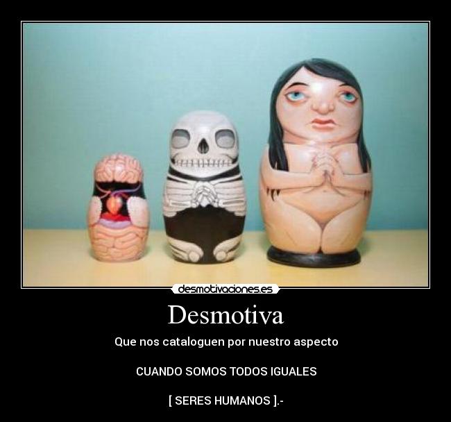 Desmotiva - Que nos cataloguen por nuestro aspecto

CUANDO SOMOS TODOS IGUALES

[ SERES HUMANOS ].-