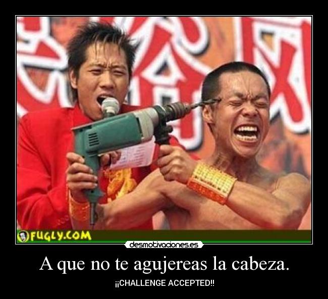 A que no te agujereas la cabeza. -