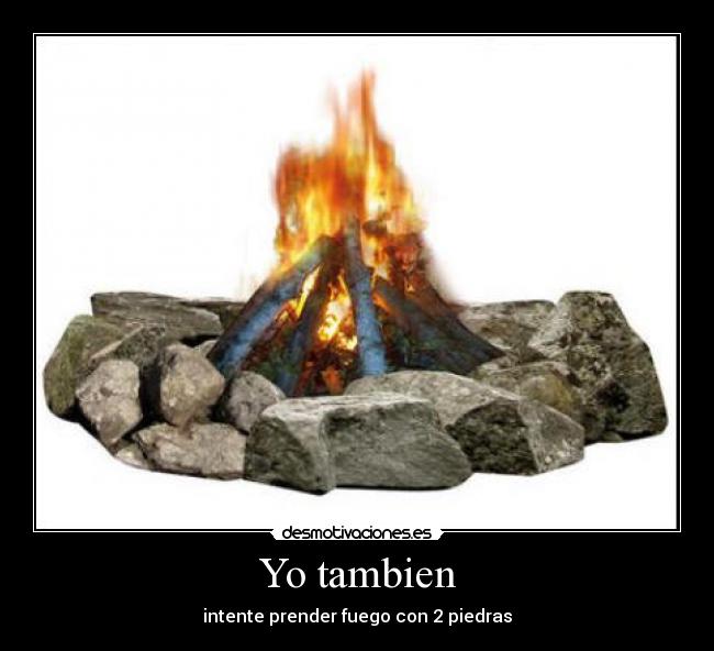 Yo tambien - intente prender fuego con 2 piedras