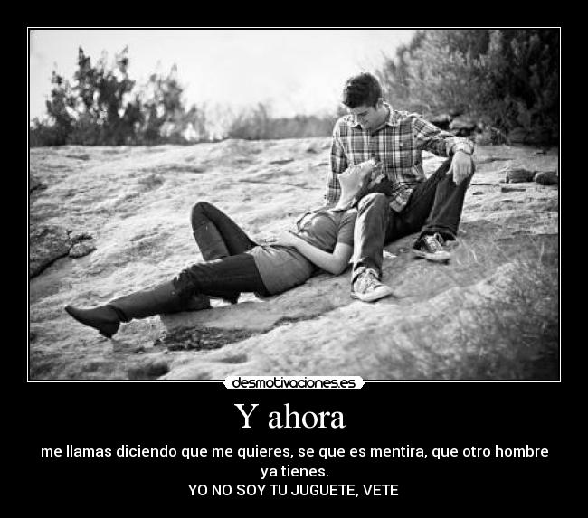Y ahora - me llamas diciendo que me quieres, se que es mentira, que otro hombre ya tienes.
YO NO SOY TU JUGUETE, VETE