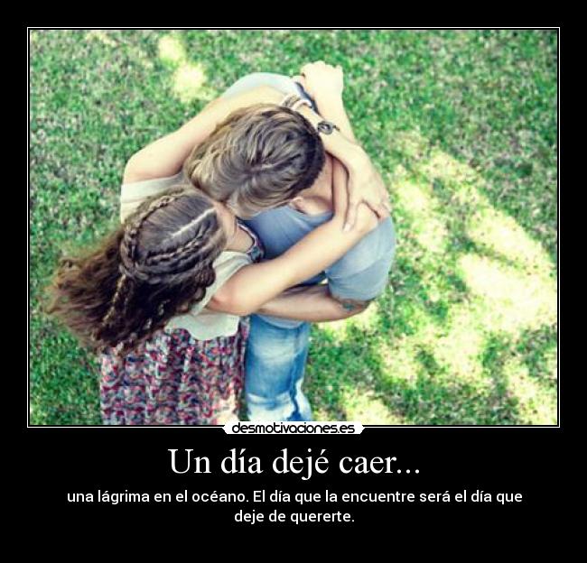 Un día dejé caer... - una lágrima en el océano. El día que la encuentre será el día que deje de quererte.
