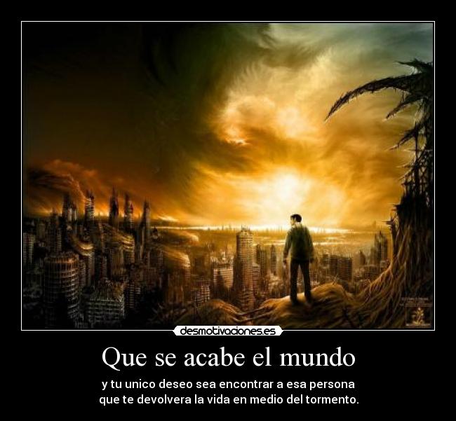 Que se acabe el mundo - y tu unico deseo sea encontrar a esa persona
que te devolvera la vida en medio del tormento.