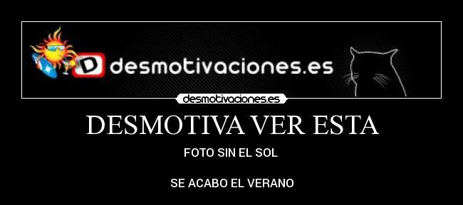 DESMOTIVA VER ESTA - FOTO SIN EL SOL
SE ACABO EL VERANO