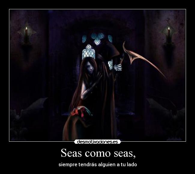 Seas como seas, - siempre tendrás alguien a tu lado