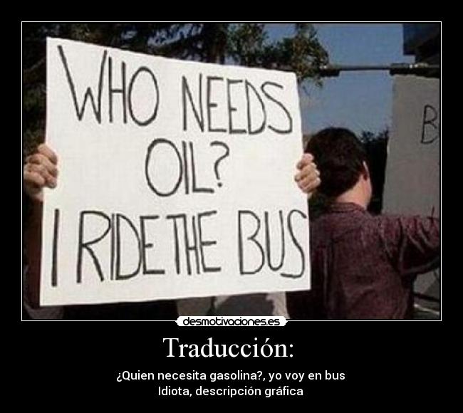 Traducción:  - ¿Quien necesita gasolina?, yo voy en bus 
Idiota, descripción gráfica 