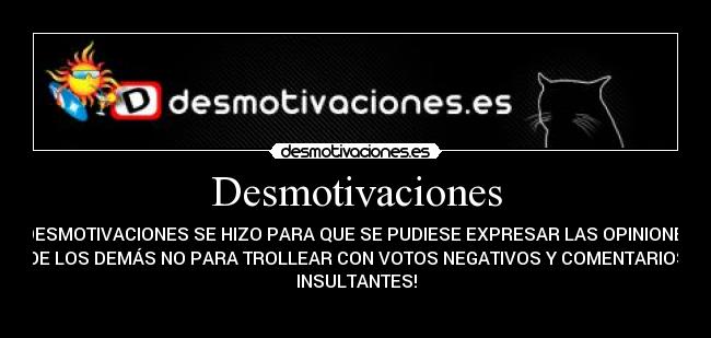 Desmotivaciones - ¡DESMOTIVACIONES SE HIZO PARA QUE SE PUDIESE EXPRESAR LAS OPINIONES
DE LOS DEMÁS NO PARA TROLLEAR CON VOTOS NEGATIVOS Y COMENTARIOS
INSULTANTES!
