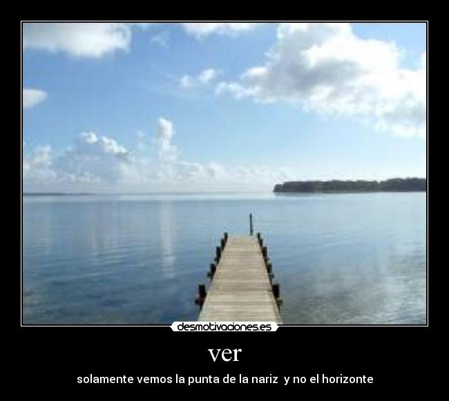 ver - solamente vemos la punta de la nariz  y no el horizonte