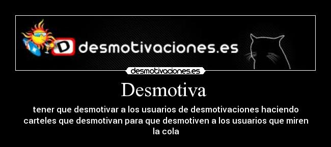 Desmotiva  - tener que desmotivar a los usuarios de desmotivaciones haciendo
carteles que desmotivan para que desmotiven a los usuarios que miren
la cola