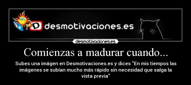 Comienzas a madurar cuando... - Subes una imágen en Desmotivaciones.es y dices En mis tiempos las
imágenes se subían mucho más rápido sin necesidad que salga la
vista previa