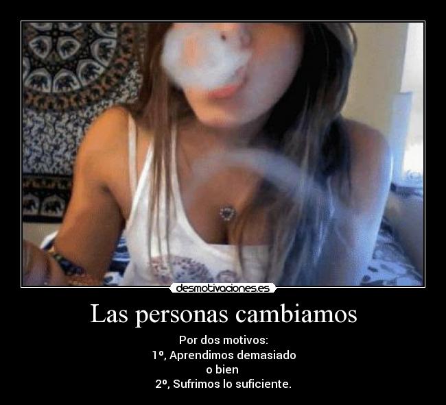 Las personas cambiamos - Por dos motivos:
1º, Aprendimos demasiado
o bien 
2º, Sufrimos lo suficiente.
