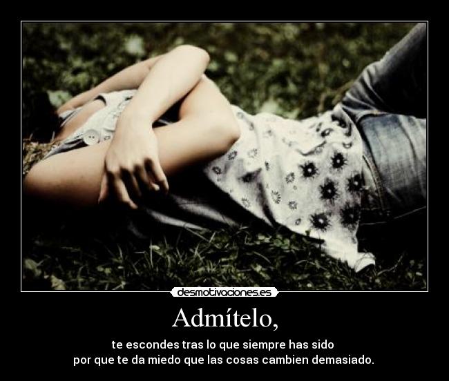 Admítelo, - te escondes tras lo que siempre has sido
por que te da miedo que las cosas cambien demasiado.