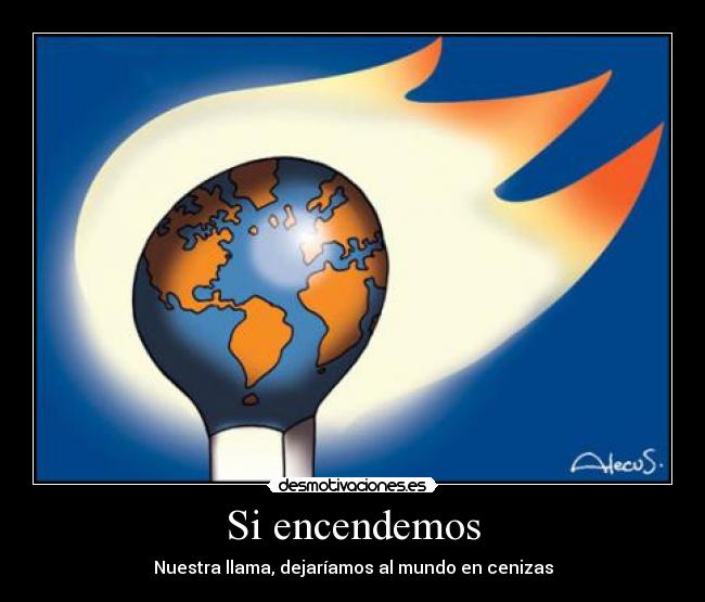 Si encendemos - Nuestra llama, dejaríamos al mundo en cenizas