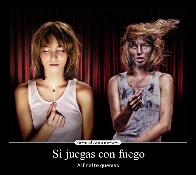 Si juegas con fuego - Al final te quemas