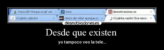 Desde que existen  - yo tampoco veo la tele...