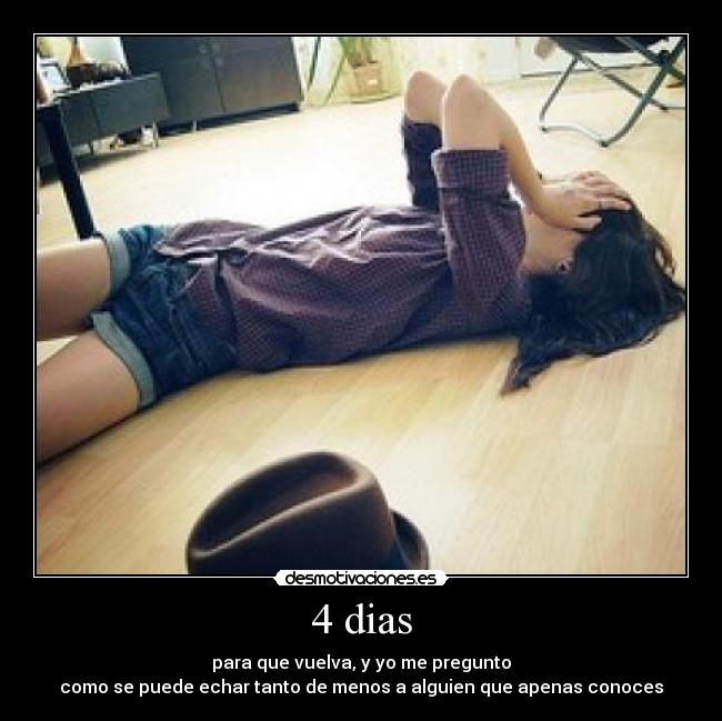 4 dias - para que vuelva, y yo me pregunto
como se puede echar tanto de menos a alguien que apenas conoces