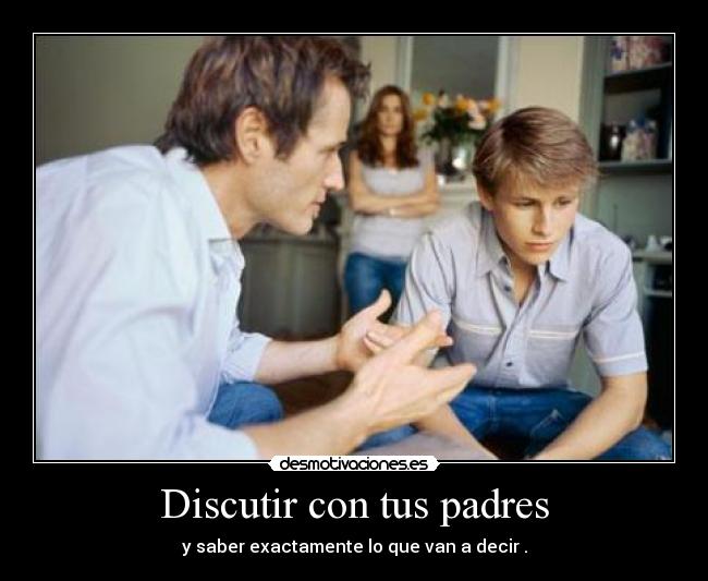 Discutir con tus padres - y saber exactamente lo que van a decir .
