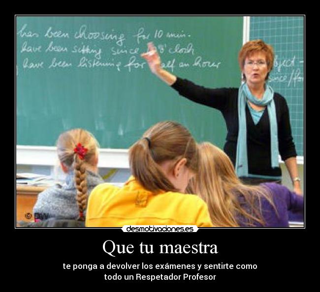 Que tu maestra - te ponga a devolver los exámenes y sentirte como
todo un Respetador Profesor