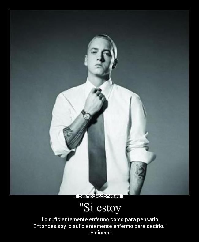 Si estoy - Lo suficientemente enfermo como para pensarlo
Entonces soy lo suficientemente enfermo para decirlo.
-Eminem-