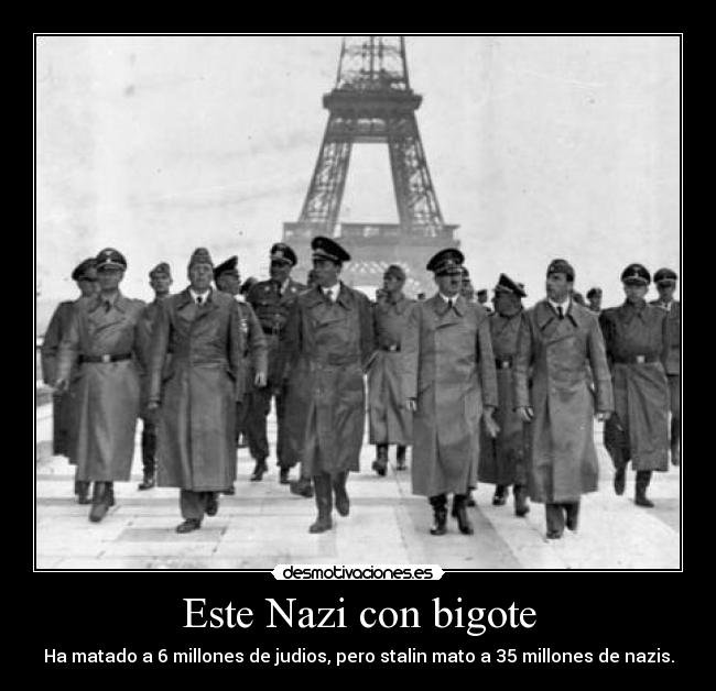 Este Nazi con bigote - Ha matado a 6 millones de judios, pero stalin mato a 35 millones de nazis.