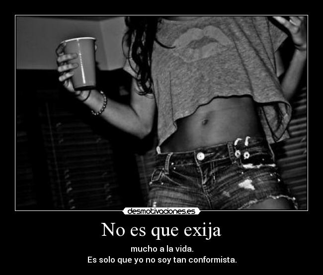 No es que exija - mucho a la vida.
Es solo que yo no soy tan conformista.