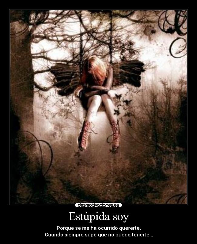 Estúpida soy - Porque se me ha ocurrido quererte,
Cuando siempre supe que no puedo tenerte...