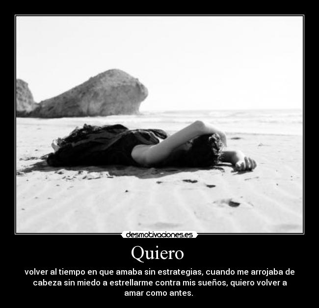 Quiero - volver al tiempo en que amaba sin estrategias, cuando me arrojaba de
cabeza sin miedo a estrellarme contra mis sueños, quiero volver a
amar como antes.