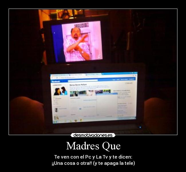 Madres Que - Te ven con el Pc y La Tv y te dicen:
¡¡Una cosa o otra!! (y te apaga la tele)