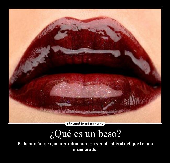 ¿Qué es un beso? - Es la acción de ojos cerrados para no ver al imbécil del que te has enamorado.
