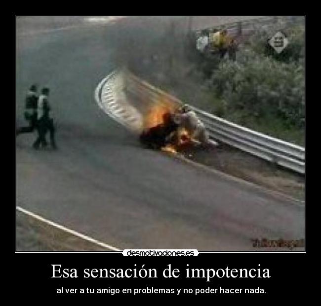Esa sensación de impotencia - al ver a tu amigo en problemas y no poder hacer nada.