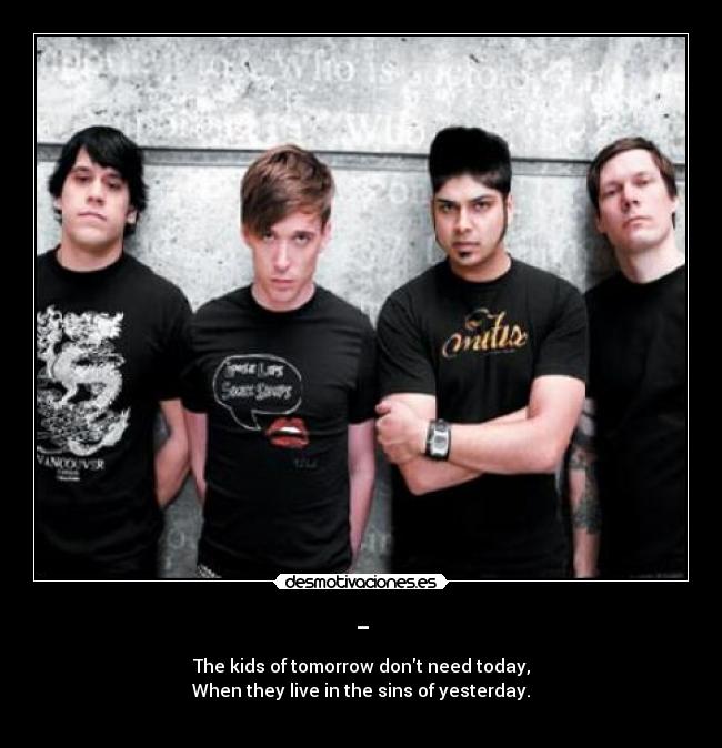 - - The kids of tomorrow dont need today,
When they live in the sins of yesterday.