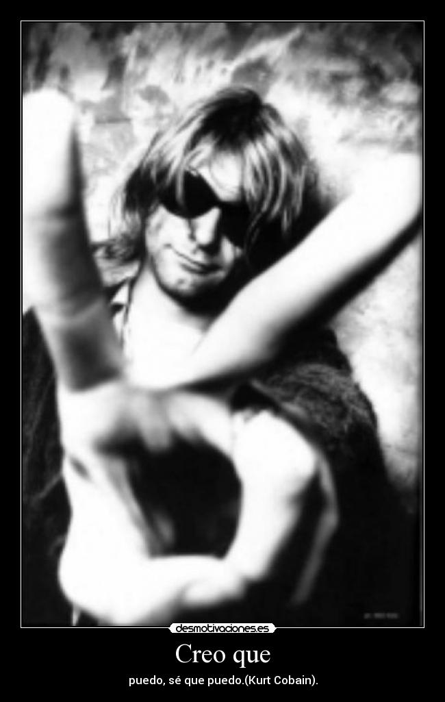 Creo que - puedo, sé que puedo.(Kurt Cobain).