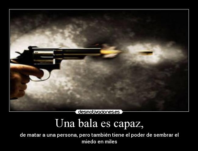 Una bala es capaz, - de matar a una persona, pero también tiene el poder de sembrar el miedo en miles