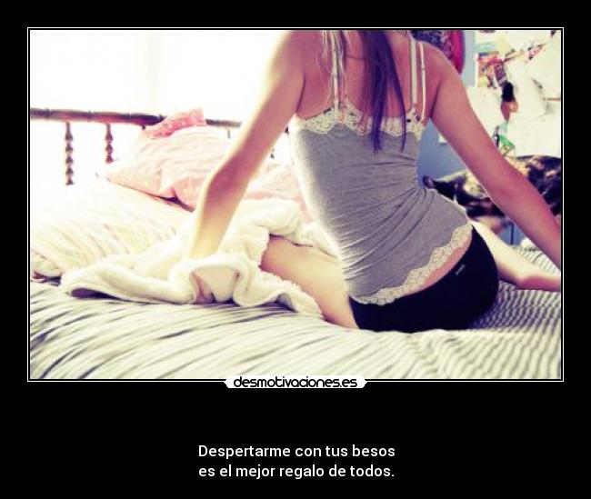 - Despertarme con tus besos
es el mejor regalo de todos.