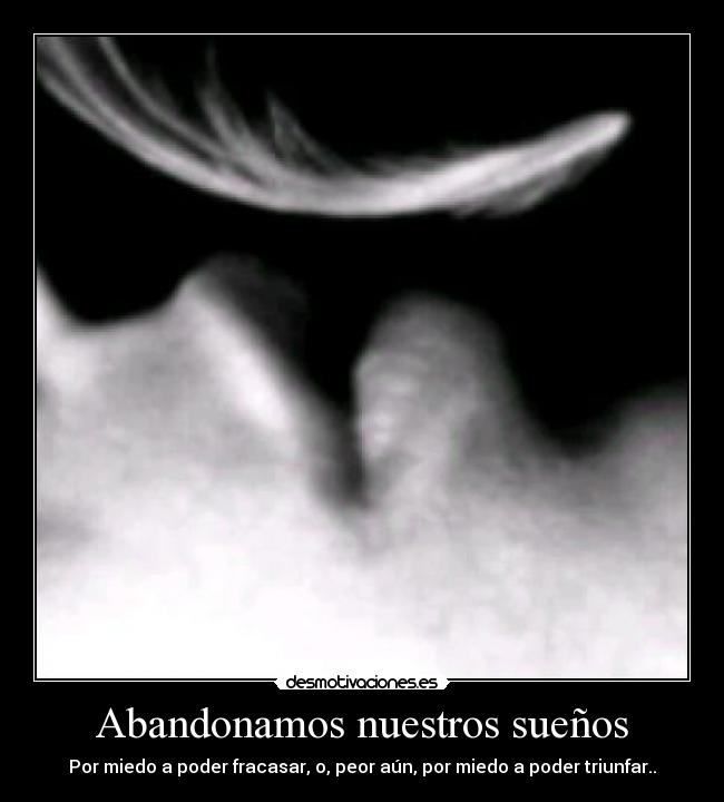 Abandonamos nuestros sueños - Por miedo a poder fracasar, o, peor aún, por miedo a poder triunfar..