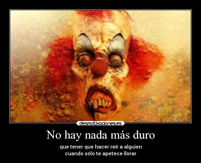 No hay nada más duro - que tener que hacer reír a alguien
cuando sólo te apetece llorar