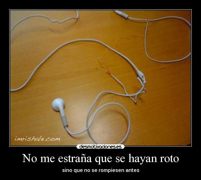 No me estraña que se hayan roto - sino que no se rompiesen antes