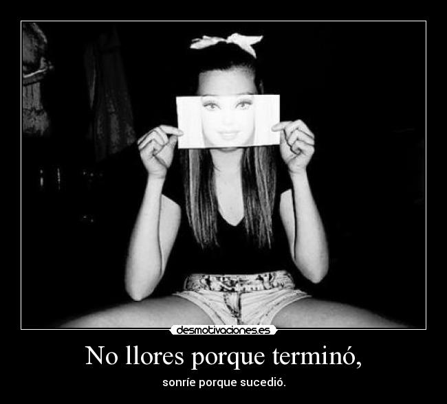 No llores porque terminó, - sonríe porque sucedió.