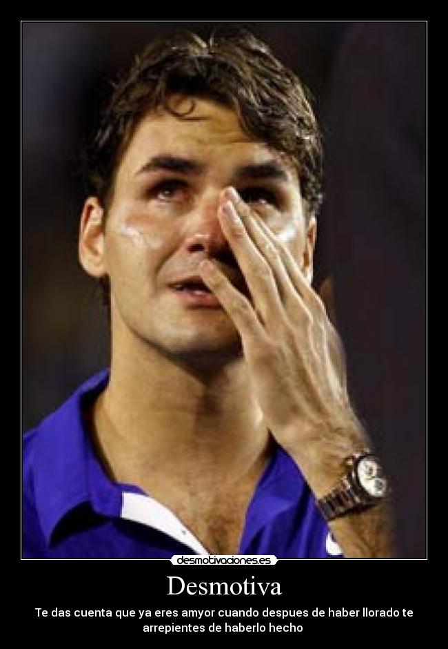 Desmotiva - Te das cuenta que ya eres amyor cuando despues de haber llorado te
arrepientes de haberlo hecho