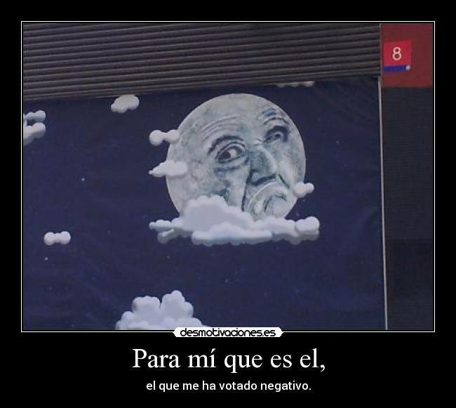 Para mí que es el, - el que me ha votado negativo.