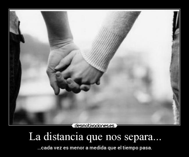 La distancia que nos separa... - ...cada vez es menor a medida que el tiempo pasa.