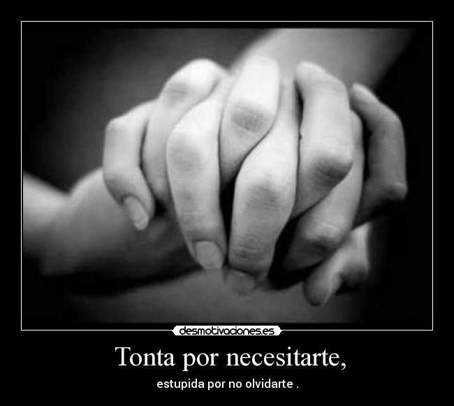 Tonta por necesitarte, - estupida por no olvidarte .