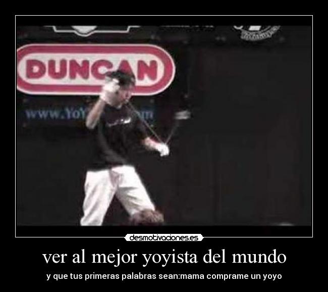 ver al mejor yoyista del mundo - y que tus primeras palabras sean:mama comprame un yoyo