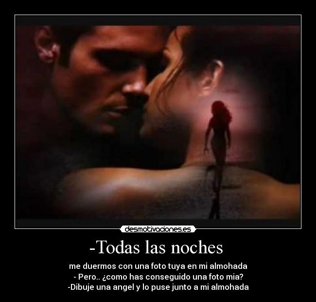 -Todas las noches - me duermos con una foto tuya en mi almohada
- Pero.. ¿como has conseguido una foto mia?
-Dibuje una angel y lo puse junto a mi almohada