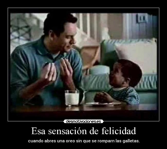 Esa sensación de felicidad - cuando abres una oreo sin que se romparn las galletas.